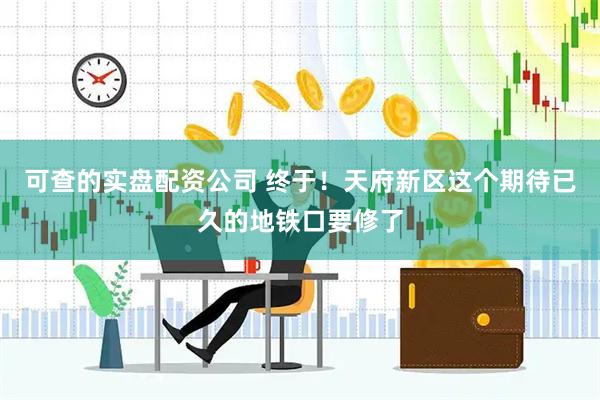 可查的实盘配资公司 终于！天府新区这个期待已久的地铁口要修了