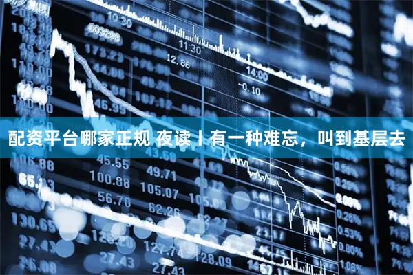 配资平台哪家正规 夜读丨有一种难忘，叫到基层去