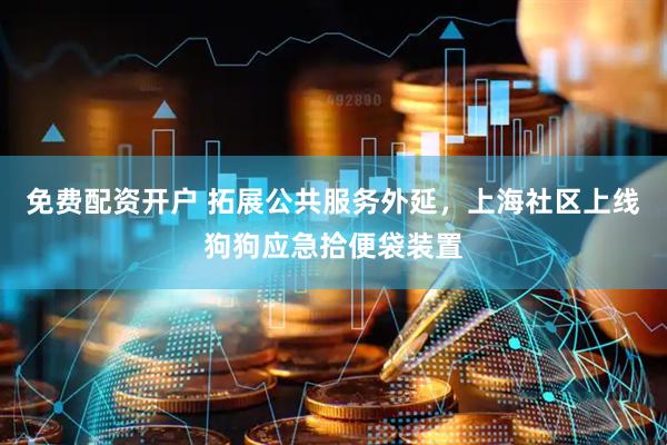 免费配资开户 拓展公共服务外延，上海社区上线狗狗应急拾便袋装置