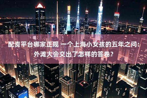 配资平台哪家正规 一个上海小女孩的五年之问：外滩大会交出了怎样的答卷？