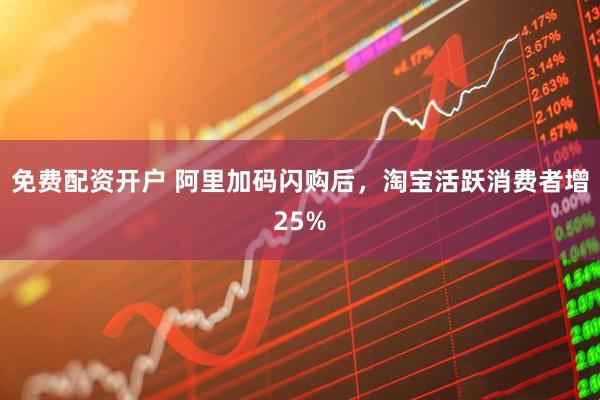 免费配资开户 阿里加码闪购后，淘宝活跃消费者增25%
