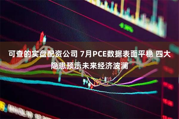 可查的实盘配资公司 7月PCE数据表面平稳 四大隐患预示未来经济波澜