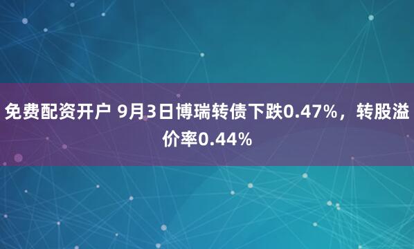 免费配资开户 9月3日博瑞转债下跌0.47%，转股溢价率0.44%