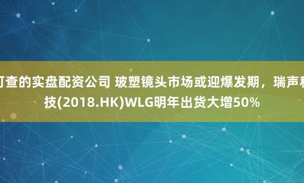 可查的实盘配资公司 玻塑镜头市场或迎爆发期，瑞声科技(2018.HK)WLG明年出货大增50%