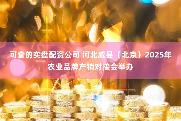 可查的实盘配资公司 河北威县（北京）2025年农业品牌产销对接会举办