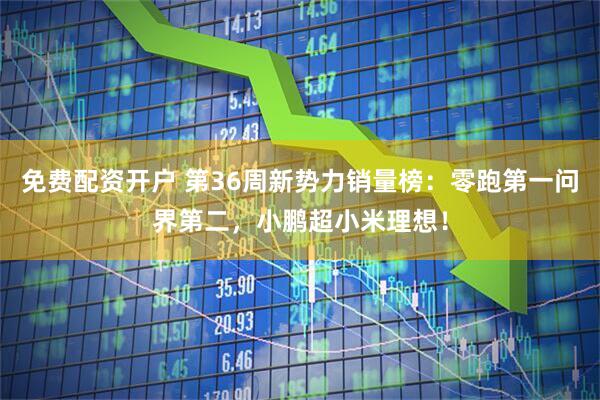 免费配资开户 第36周新势力销量榜：零跑第一问界第二，小鹏超小米理想！