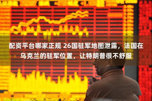 配资平台哪家正规 26国驻军地图泄露，法国在乌克兰的驻军位置，让特朗普很不舒服