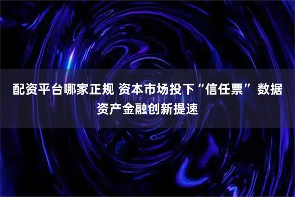 配资平台哪家正规 资本市场投下“信任票” 数据资产金融创新提速