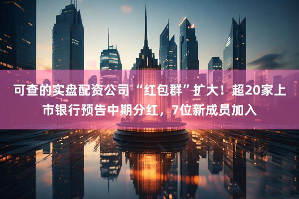 可查的实盘配资公司 “红包群”扩大！超20家上市银行预告中期分红，7位新成员加入