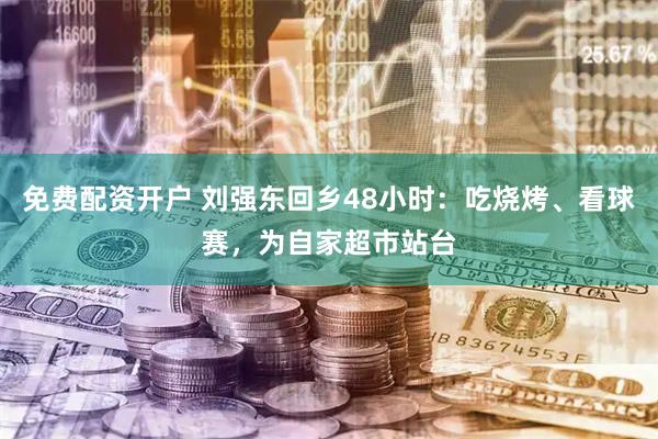 免费配资开户 刘强东回乡48小时：吃烧烤、看球赛，为自家超市站台