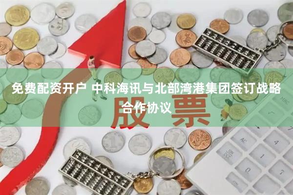 免费配资开户 中科海讯与北部湾港集团签订战略合作协议