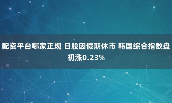 配资平台哪家正规 日股因假期休市 韩国综合指数盘初涨0.23%