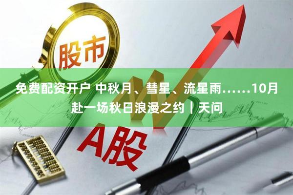 免费配资开户 中秋月、彗星、流星雨……10月赴一场秋日浪漫之约｜天问