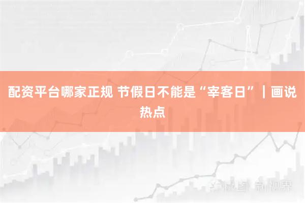 配资平台哪家正规 节假日不能是“宰客日”｜画说热点