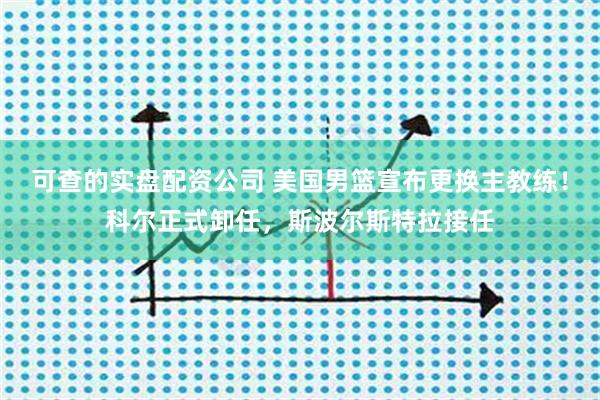 可查的实盘配资公司 美国男篮宣布更换主教练！科尔正式卸任，斯波尔斯特拉接任