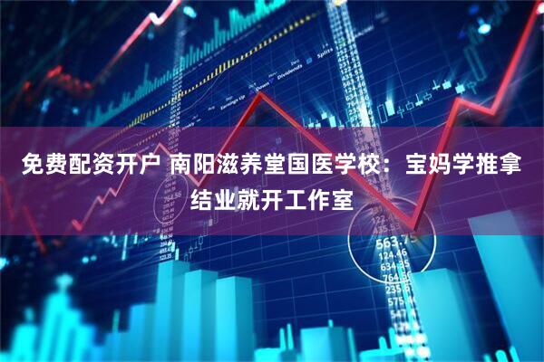 免费配资开户 南阳滋养堂国医学校：宝妈学推拿结业就开工作室