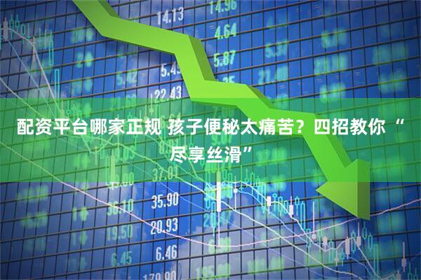 配资平台哪家正规 孩子便秘太痛苦？四招教你 “尽享丝滑”