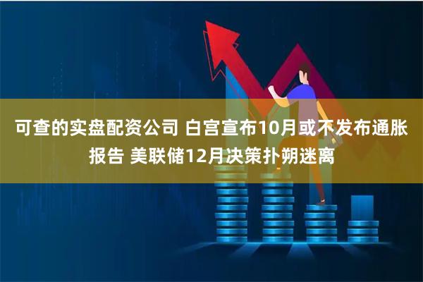 可查的实盘配资公司 白宫宣布10月或不发布通胀报告 美联储12月决策扑朔迷离