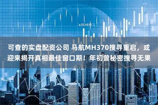 可查的实盘配资公司 马航MH370搜寻重启，或迎来揭开真相最佳窗口期！年初曾秘密搜寻无果