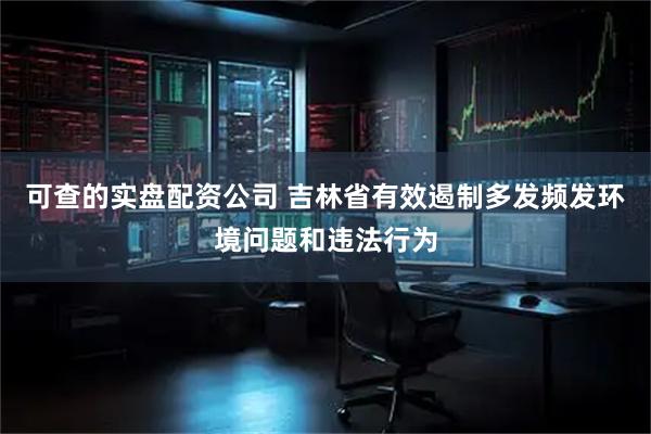 可查的实盘配资公司 吉林省有效遏制多发频发环境问题和违法行为