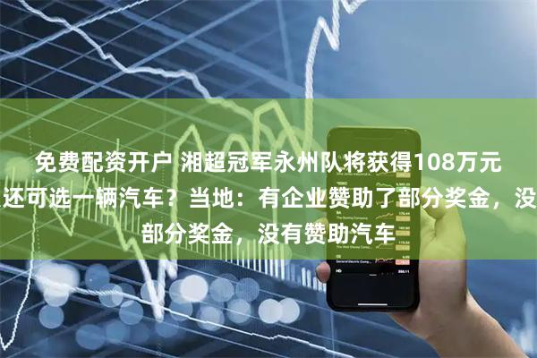 免费配资开户 湘超冠军永州队将获得108万元奖金，每人还可选一辆汽车？当地：有企业赞助了部分奖金，没有赞助汽车