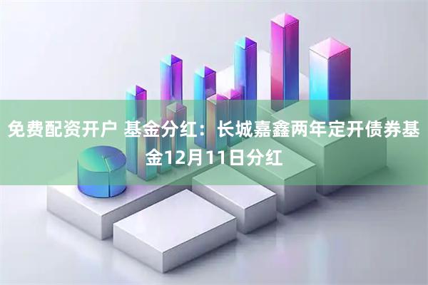 免费配资开户 基金分红：长城嘉鑫两年定开债券基金12月11日分红