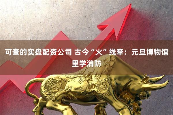 可查的实盘配资公司 古今“火”线牵：元旦博物馆里学消防