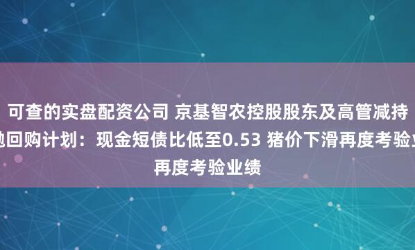 可查的实盘配资公司 京基智农控股股东及高管减持后抛回购计划：现金短债比低至0.53 猪价下滑再度考验业绩