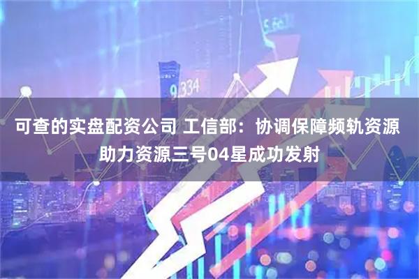 可查的实盘配资公司 工信部：协调保障频轨资源 助力资源三号04星成功发射