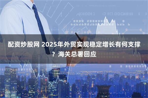 配资炒股网 2025年外贸实现稳定增长有何支撑？海关总署回应