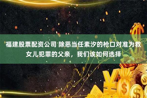 福建股票配资公司 除恶当任素汐的枪口对准为救女儿犯罪的父亲，我们该如何选择