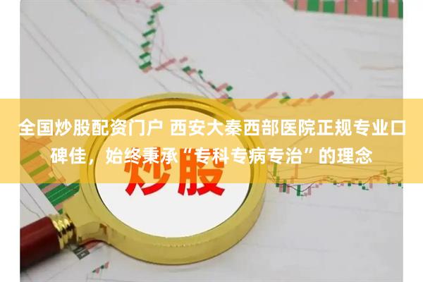 全国炒股配资门户 西安大秦西部医院正规专业口碑佳，始终秉承“专科专病专治”的理念