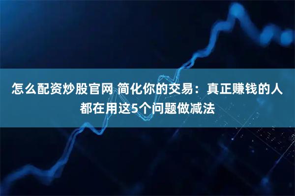 怎么配资炒股官网 简化你的交易：真正赚钱的人都在用这5个问题做减法