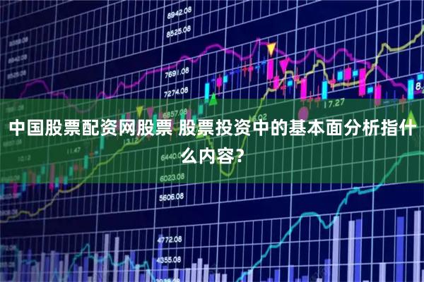 中国股票配资网股票 股票投资中的基本面分析指什么内容？