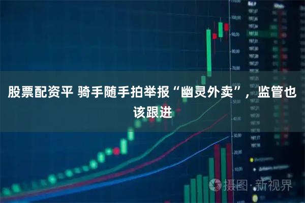 股票配资平 骑手随手拍举报“幽灵外卖”，监管也该跟进