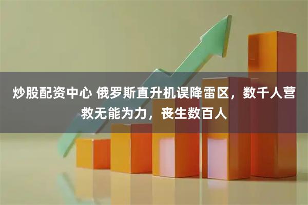 炒股配资中心 俄罗斯直升机误降雷区，数千人营救无能为力，丧生数百人