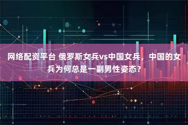 网络配资平台 俄罗斯女兵vs中国女兵，中国的女兵为何总是一副男性姿态？