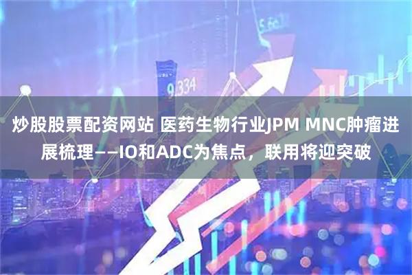 炒股股票配资网站 医药生物行业JPM MNC肿瘤进展梳理——IO和ADC为焦点，联用将迎突破