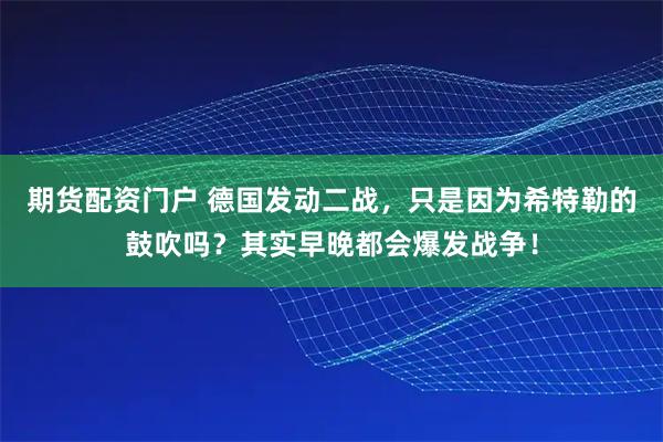 期货配资门户 德国发动二战，只是因为希特勒的鼓吹吗？其实早晚都会爆发战争！