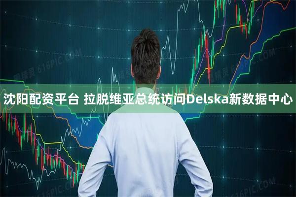 沈阳配资平台 拉脱维亚总统访问Delska新数据中心