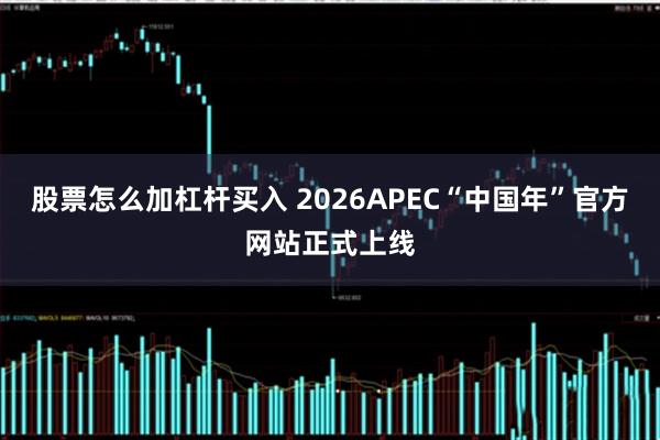 股票怎么加杠杆买入 2026APEC“中国年”官方网站正式上线
