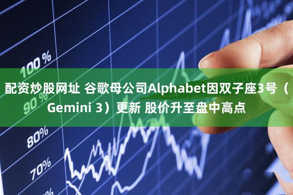 配资炒股网址 谷歌母公司Alphabet因双子座3号（Gemini 3）更新 股价升至盘中高点
