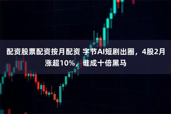 配资股票配资按月配资 字节AI短剧出圈，4股2月涨超10%，谁成十倍黑马
