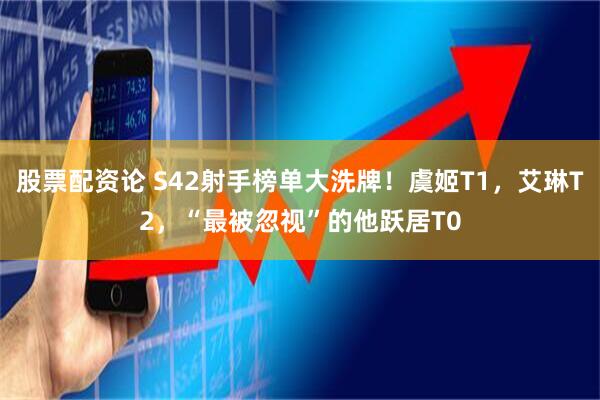 股票配资论 S42射手榜单大洗牌！虞姬T1，艾琳T2，“最被忽视”的他跃居T0