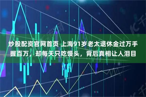 炒股配资官网首页 上海91岁老太退休金过万手握百万，却每天只吃馒头，背后真相让人泪目