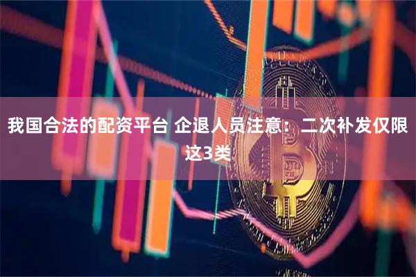 我国合法的配资平台 企退人员注意：二次补发仅限这3类