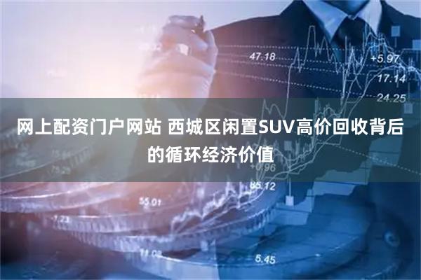 网上配资门户网站 西城区闲置SUV高价回收背后的循环经济价值