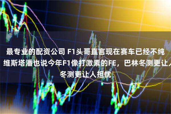 最专业的配资公司 F1头哥直言现在赛车已经不纯粹了，维斯塔潘也说今年F1像打激素的FE，巴林冬测更让人担忧