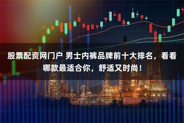 股票配资网门户 男士内裤品牌前十大排名，看看哪款最适合你，舒适又时尚！