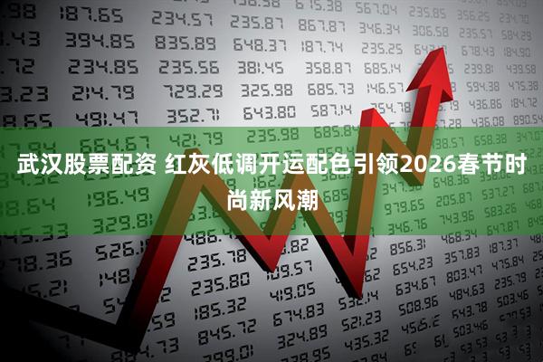 武汉股票配资 红灰低调开运配色引领2026春节时尚新风潮